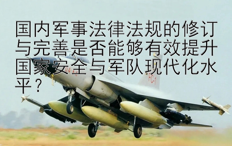 国内军事法律法规的修订与完善是否能够有效提升国家安全与军队现代化水平？