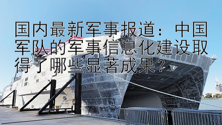 国内最新军事报道：中国军队的军事信息化建设取得了哪些显著成果？