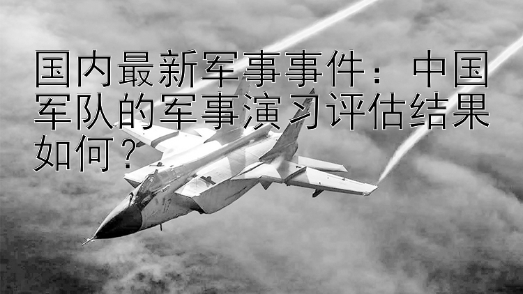 国内最新军事事件：中国军队的军事演习评估结果如何？