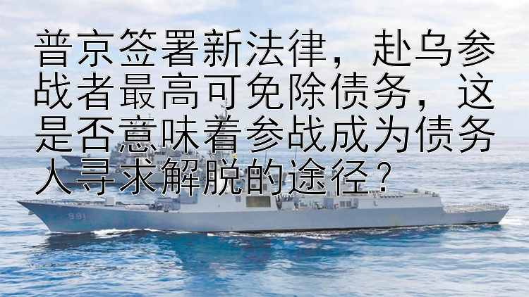 普京签署新法律，赴乌参战者最高可免除债务，这是否意味着参战成为债务人寻求解脱的途径？