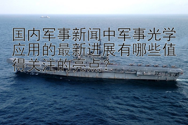 国内军事新闻中军事光学应用的最新进展有哪些值得关注的亮点？