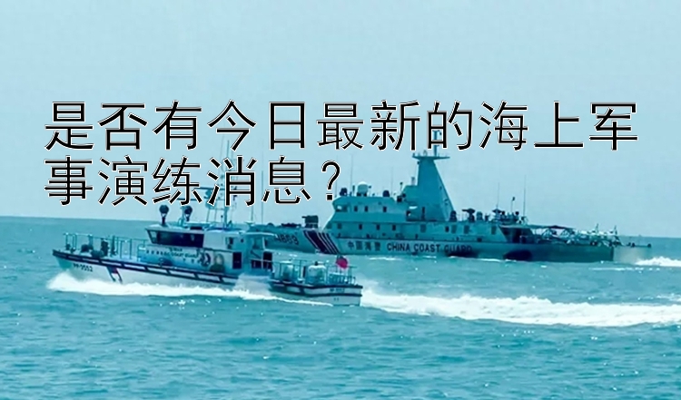 是否有今日最新的海上军事演练消息？